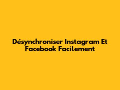 Désynchroniser Instagram Et Facebook Facilement