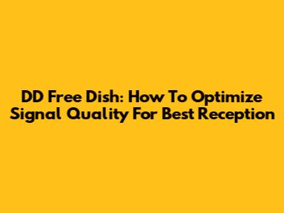 DD Free Dish: How To Optimize Signal Quality For Best Reception