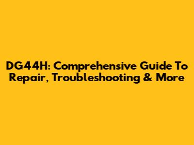 DG44H: Comprehensive Guide To Repair, Troubleshooting & More