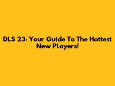 DLS 23: Your Guide To The Hottest New Players!