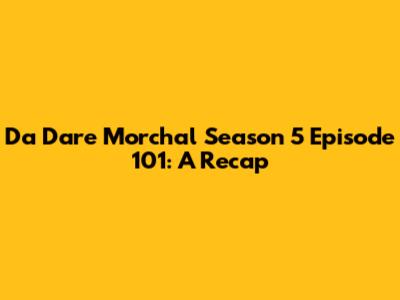 Da Dare Morchal Season 5 Episode 101: A Recap