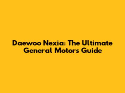 Daewoo Nexia: The Ultimate General Motors Guide