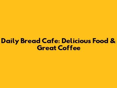 Daily Bread Cafe: Delicious Food & Great Coffee