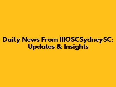 Daily News From IIIOSCSydneySC: Updates & Insights