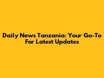 Daily News Tanzania: Your Go-To For Latest Updates