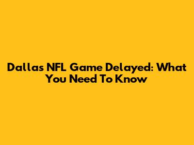 Dallas NFL Game Delayed: What You Need To Know