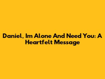 Daniel, I'm Alone And Need You: A Heartfelt Message
