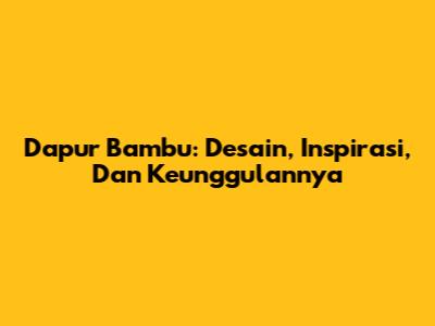 Dapur Bambu: Desain, Inspirasi, Dan Keunggulannya