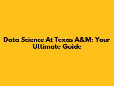 Data Science At Texas A&M: Your Ultimate Guide