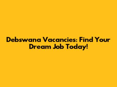 Debswana Vacancies: Find Your Dream Job Today!