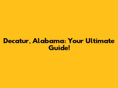 Decatur, Alabama: Your Ultimate Guide!