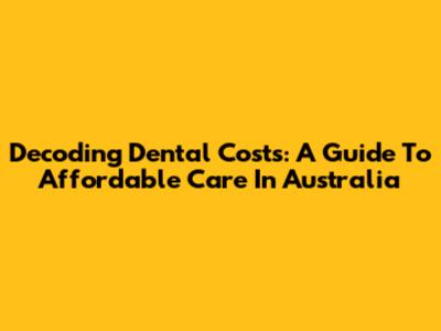 Decoding Dental Costs: A Guide To Affordable Care In Australia