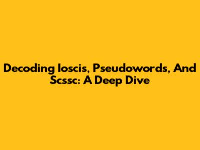 Decoding Ioscis, Pseudowords, And Scssc: A Deep Dive