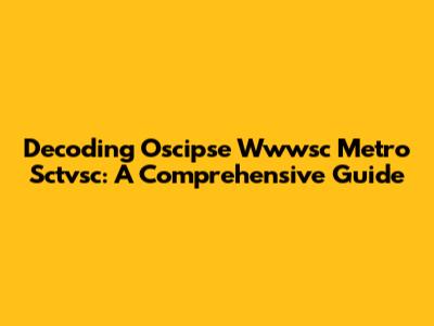 Decoding Oscipse Wwwsc Metro Sctvsc: A Comprehensive Guide