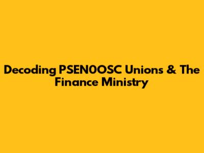 Decoding PSEN0OSC Unions & The Finance Ministry