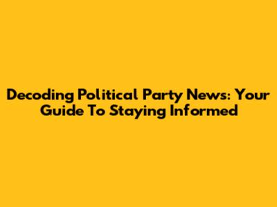 Decoding Political Party News: Your Guide To Staying Informed