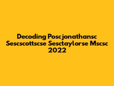 Decoding Poscjonathansc Sescscottscse Sesctaylorse Mscsc 2022
