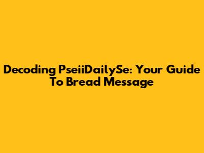 Decoding PseiiDailySe: Your Guide To Bread Message