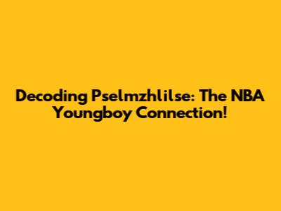 Decoding Pselmzhlilse: The NBA Youngboy Connection!