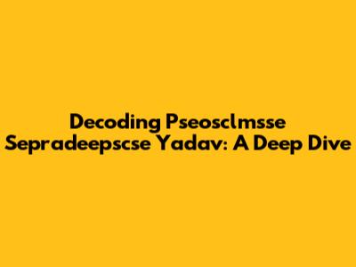 Decoding Pseosclmsse Sepradeepscse Yadav: A Deep Dive
