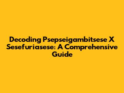 Decoding Psepseigambitsese X Sesefuriasese: A Comprehensive Guide