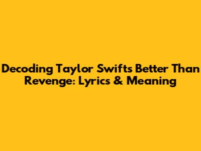 Decoding Taylor Swift's 'Better Than Revenge': Lyrics & Meaning