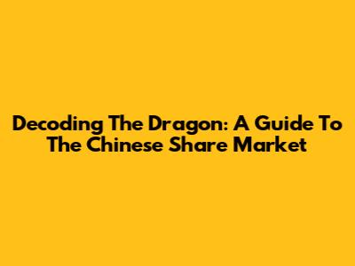 Decoding The Dragon: A Guide To The Chinese Share Market