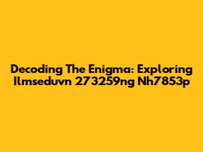 Decoding The Enigma: Exploring Ilmseduvn 273259ng Nh7853p