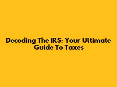 Decoding The IRS: Your Ultimate Guide To Taxes