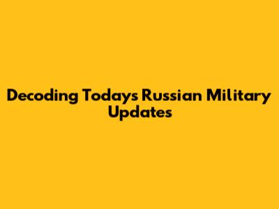 Decoding Today's Russian Military Updates