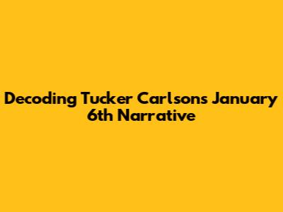 Decoding Tucker Carlson's January 6th Narrative