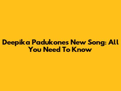 Deepika Padukone's New Song: All You Need To Know
