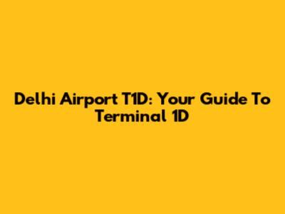 Delhi Airport T1D: Your Guide To Terminal 1D