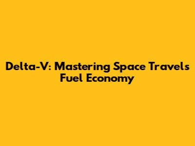 Delta-V: Mastering Space Travel's Fuel Economy