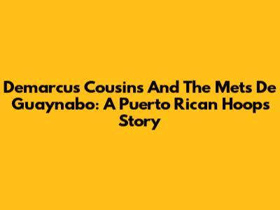 Demarcus Cousins And The Mets De Guaynabo: A Puerto Rican Hoops Story