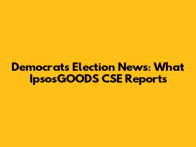 Democrats Election News: What IpsosGOODS CSE Reports