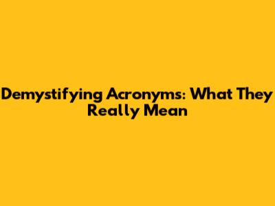 Demystifying Acronyms: What They Really Mean