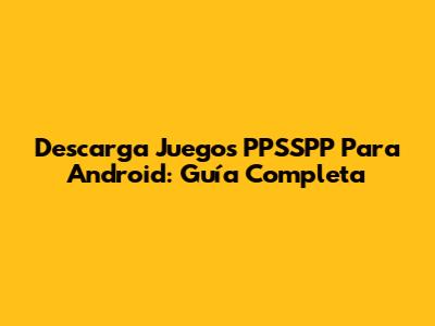 Descarga Juegos PPSSPP Para Android: Guía Completa