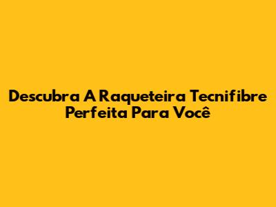 Descubra A Raqueteira Tecnifibre Perfeita Para Você