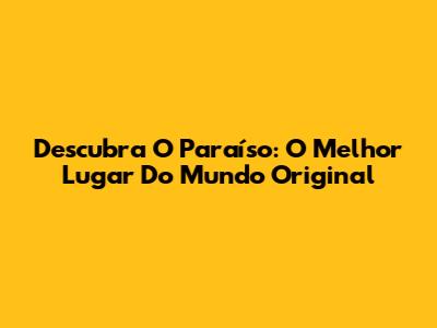 Descubra O Paraíso: O Melhor Lugar Do Mundo Original