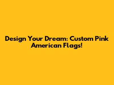 Design Your Dream: Custom Pink American Flags!