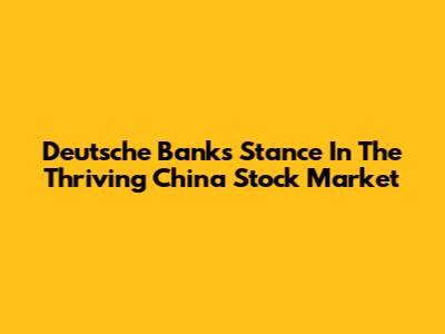 Deutsche Bank's Stance In The Thriving China Stock Market