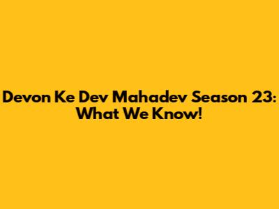 Devon Ke Dev Mahadev Season 23: What We Know!