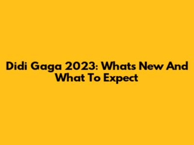 Didi Gaga 2023: What's New And What To Expect