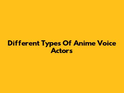 Different Types Of Anime Voice Actors