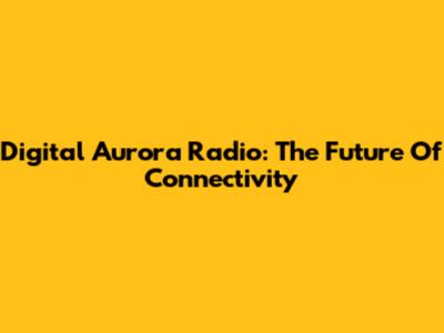 Digital Aurora Radio: The Future Of Connectivity