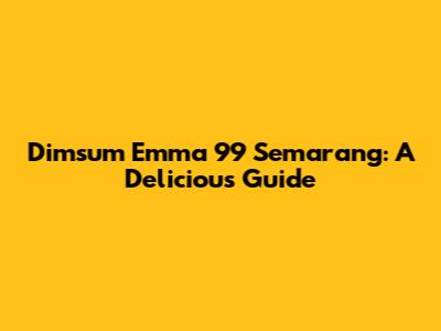 Dimsum Emma 99 Semarang: A Delicious Guide