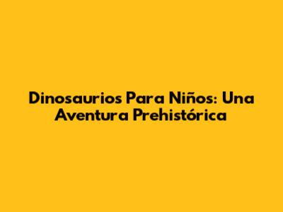 Dinosaurios Para Niños: Una Aventura Prehistórica