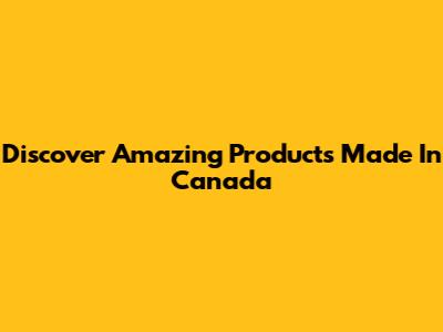 Discover Amazing Products Made In Canada