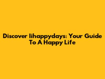 Discover Iihappydays: Your Guide To A Happy Life